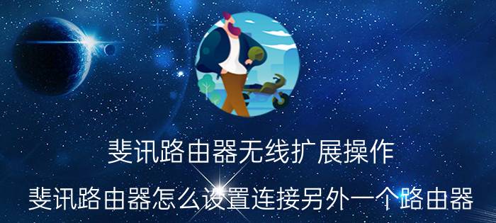 斐讯路由器无线扩展操作 斐讯路由器怎么设置连接另外一个路由器？